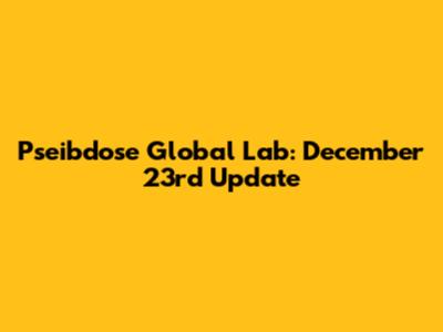 Pseibdose Global Lab: December 23rd Update