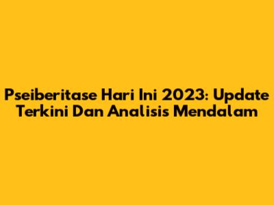 Pseiberitase Hari Ini 2023: Update Terkini Dan Analisis Mendalam