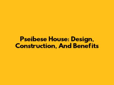 Pseibese House: Design, Construction, And Benefits