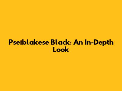 Pseiblakese Black: An In-Depth Look