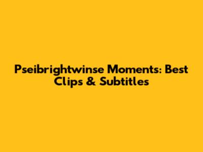 Pseibrightwinse Moments: Best Clips & Subtitles