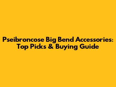 Pseibroncose Big Bend Accessories: Top Picks & Buying Guide