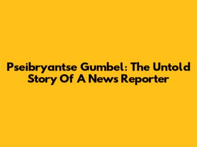 Pseibryantse Gumbel: The Untold Story Of A News Reporter