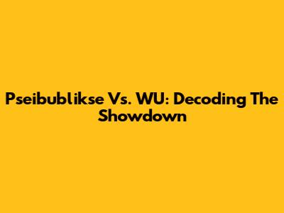 Pseibublikse Vs. WU: Decoding The Showdown