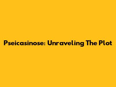 Pseicasinose: Unraveling The Plot