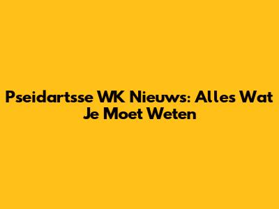 Pseidartsse WK Nieuws: Alles Wat Je Moet Weten