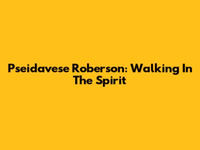 Pseidavese Roberson: Walking In The Spirit