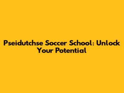 Pseidutchse Soccer School: Unlock Your Potential