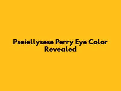 Pseiellysese Perry Eye Color Revealed