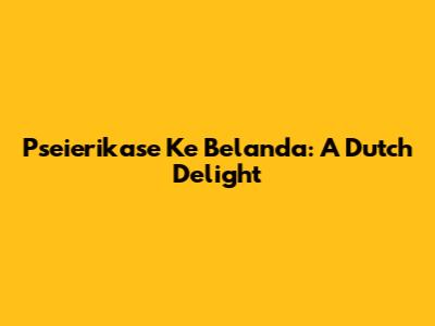 Pseierikase Ke Belanda: A Dutch Delight