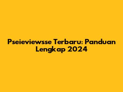 Pseieviewsse Terbaru: Panduan Lengkap 2024
