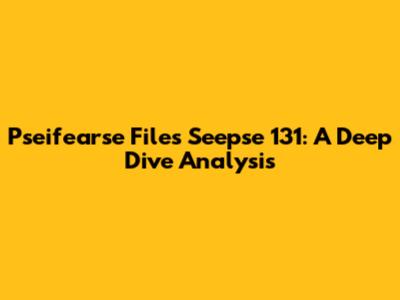 Pseifearse Files Seepse 131: A Deep Dive Analysis