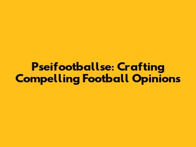 Pseifootballse: Crafting Compelling Football Opinions