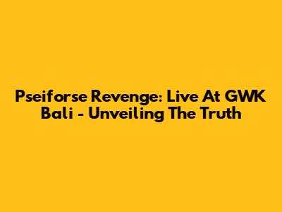 Pseiforse Revenge: Live At GWK Bali - Unveiling The Truth