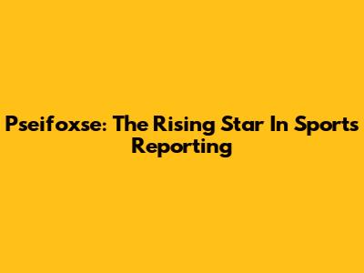 Pseifoxse: The Rising Star In Sports Reporting