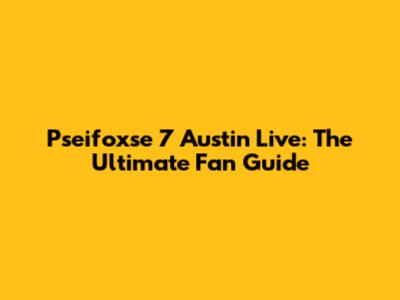 Pseifoxse 7 Austin Live: The Ultimate Fan Guide