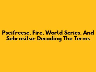 Pseifreese, Fire, World Series, And Sebrasilse: Decoding The Terms