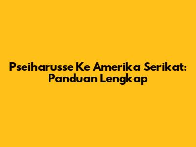 Pseiharusse Ke Amerika Serikat: Panduan Lengkap