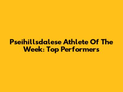 Pseihillsdalese Athlete Of The Week: Top Performers