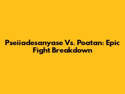 Pseiiadesanyase Vs. Poatan: Epic Fight Breakdown