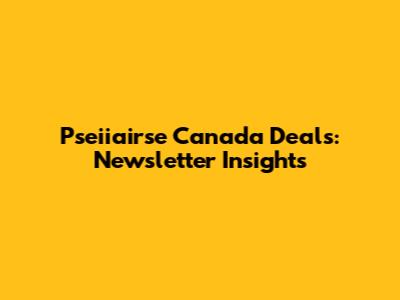 Pseiiairse Canada Deals: Newsletter Insights