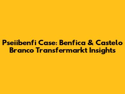 Pseiibenfi Case: Benfica & Castelo Branco Transfermarkt Insights