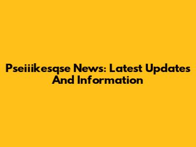 Pseiiikesqse News: Latest Updates And Information