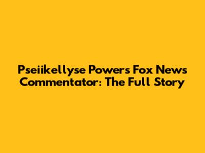 Pseiikellyse Powers Fox News Commentator: The Full Story