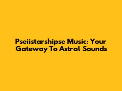 Pseiistarshipse Music: Your Gateway To Astral Sounds