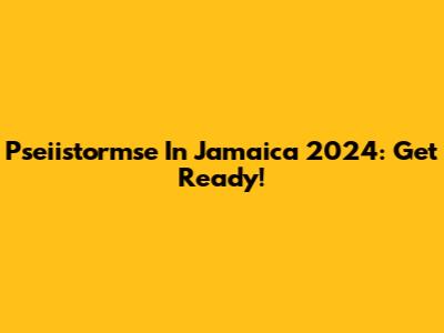 Pseiistormse In Jamaica 2024: Get Ready!