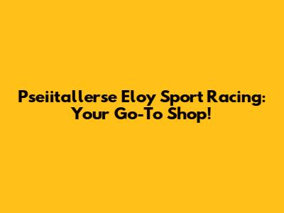 Pseiitallerse Eloy Sport Racing: Your Go-To Shop!