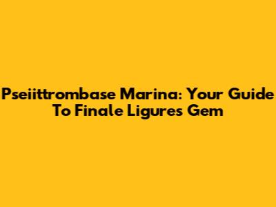 Pseiittrombase Marina: Your Guide To Finale Ligure's Gem