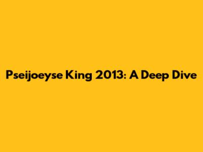 Pseijoeyse King 2013: A Deep Dive