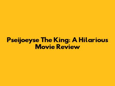 Pseijoeyse The King: A Hilarious Movie Review