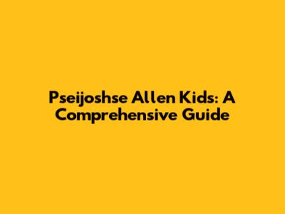 Pseijoshse Allen Kids: A Comprehensive Guide