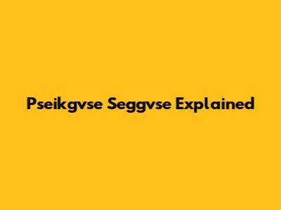 Pseikgvse Seggvse Explained