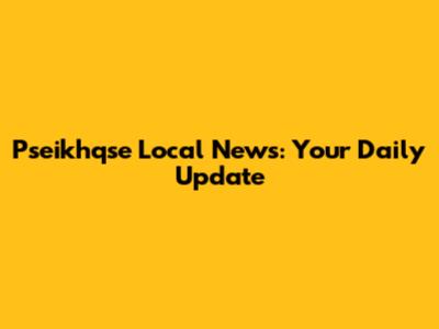 Pseikhqse Local News: Your Daily Update