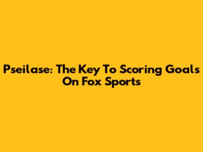 Pseilase: The Key To Scoring Goals On Fox Sports