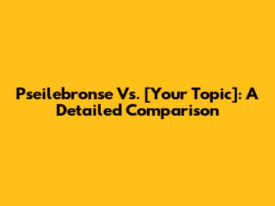 Pseilebronse Vs. [Your Topic]: A Detailed Comparison