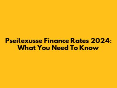 Pseilexusse Finance Rates 2024: What You Need To Know