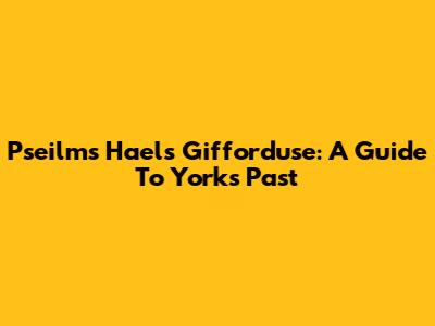 Pseilms Haels Gifforduse: A Guide To York's Past