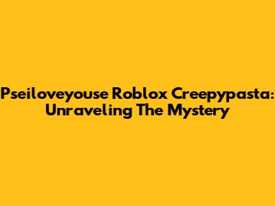 Pseiloveyouse Roblox Creepypasta: Unraveling The Mystery