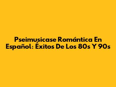 Pseimusicase Romántica En Español: Éxitos De Los 80s Y 90s