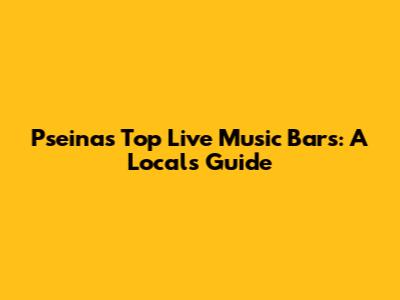 Pseina's Top Live Music Bars: A Local's Guide
