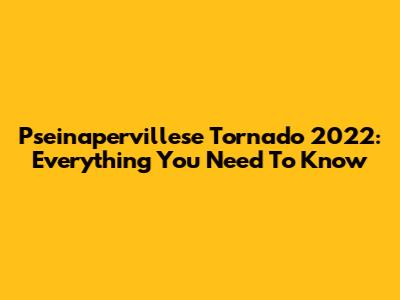 Pseinapervillese Tornado 2022: Everything You Need To Know