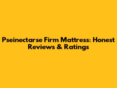 Pseinectarse Firm Mattress: Honest Reviews & Ratings