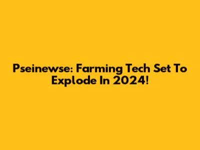 Pseinewse: Farming Tech Set To Explode In 2024!