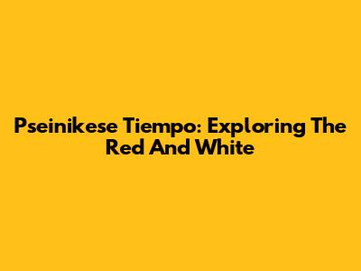Pseinikese Tiempo: Exploring The Red And White