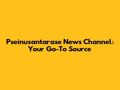 Pseinusantarase News Channel: Your Go-To Source