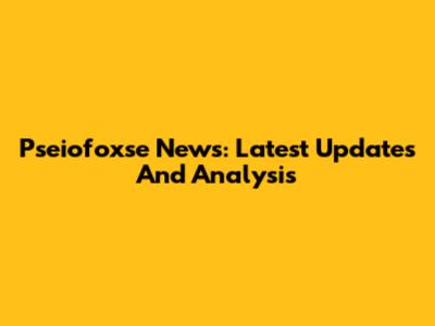 Pseiofoxse News: Latest Updates And Analysis